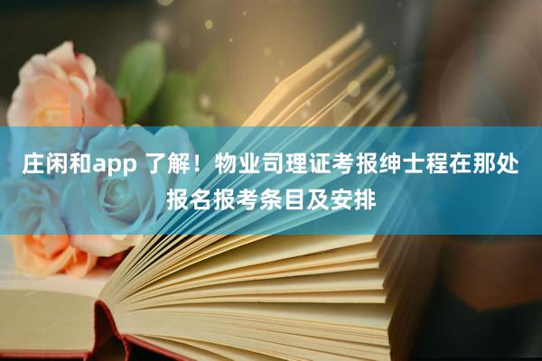 庄闲和app 了解！物业司理证考报绅士程在那处报名报考条目及安排
