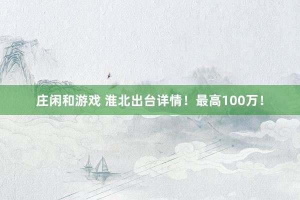 庄闲和游戏 淮北出台详情！最高100万！