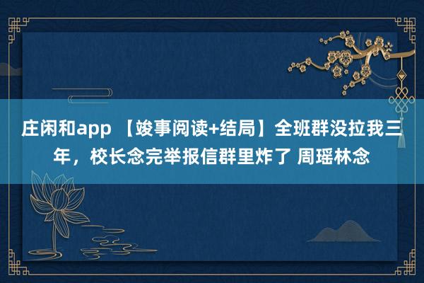庄闲和app 【竣事阅读+结局】全班群没拉我三年，校长念完举报信群里炸了 周瑶林念