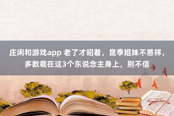 庄闲和游戏app 老了才昭着，昆季姐妹不慈祥，多数栽在这3个东说念主身上，别不信