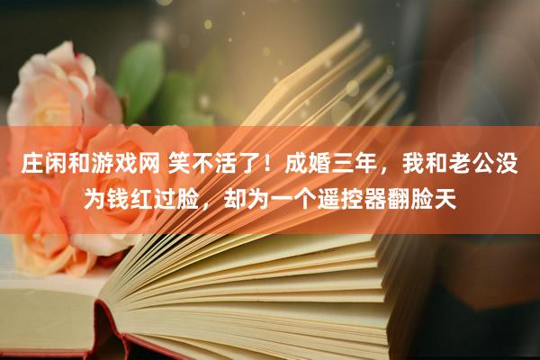 庄闲和游戏网 笑不活了！成婚三年，我和老公没为钱红过脸，却为一个遥控器翻脸天