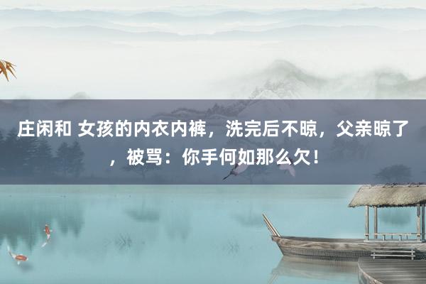 庄闲和 女孩的内衣内裤，洗完后不晾，父亲晾了，被骂：你手何如那么欠！