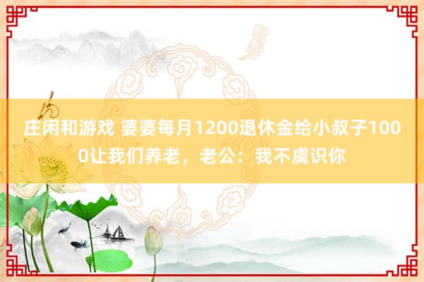 庄闲和游戏 婆婆每月1200退休金给小叔子1000让我们养老，老公：我不虞识你