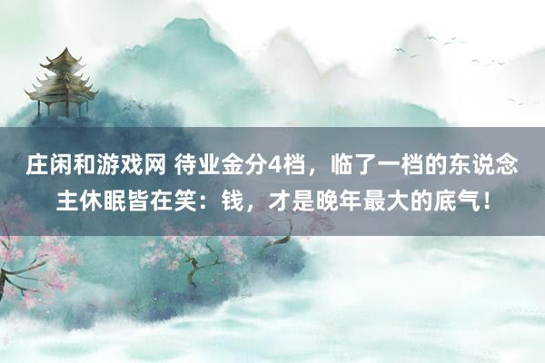 庄闲和游戏网 待业金分4档，临了一档的东说念主休眠皆在笑：钱，才是晚年最大的底气！