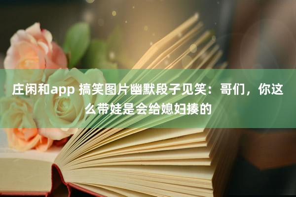 庄闲和app 搞笑图片幽默段子见笑：哥们，你这么带娃是会给媳妇揍的