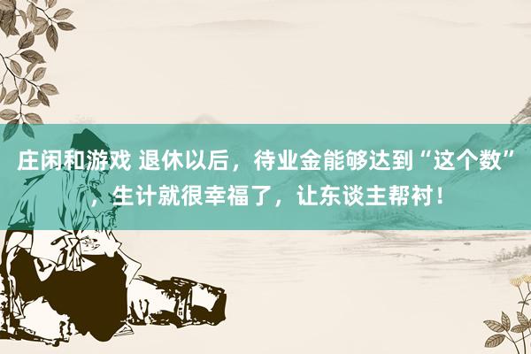 庄闲和游戏 退休以后，待业金能够达到“这个数”，生计就很幸福了，让东谈主帮衬！