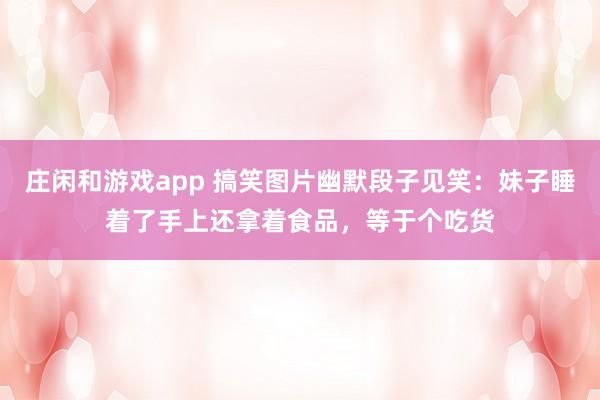 庄闲和游戏app 搞笑图片幽默段子见笑：妹子睡着了手上还拿着食品，等于个吃货