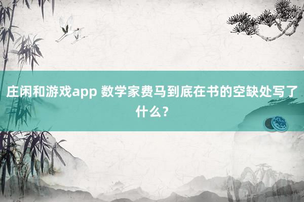 庄闲和游戏app 数学家费马到底在书的空缺处写了什么？