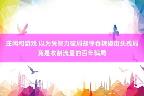 庄闲和游戏 以为凭智力破局却惨吞辣椒街头残局竟是收割流量的百年骗局