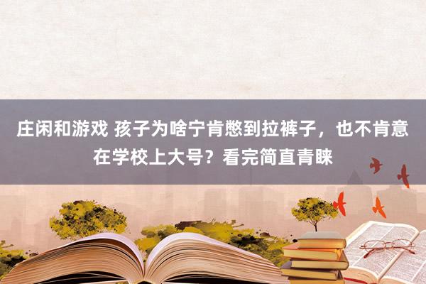 庄闲和游戏 孩子为啥宁肯憋到拉裤子，也不肯意在学校上大号？看完简直青睐
