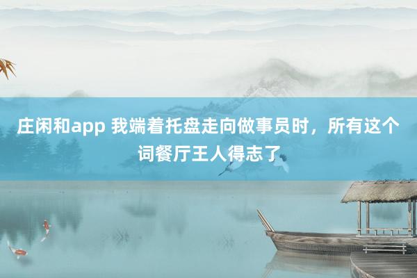 庄闲和app 我端着托盘走向做事员时，所有这个词餐厅王人得志了