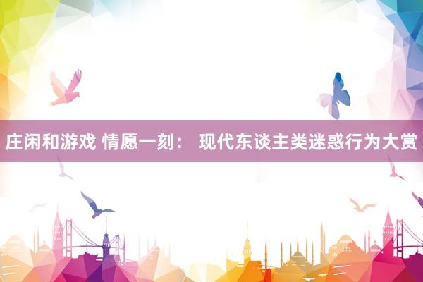 庄闲和游戏 情愿一刻： 现代东谈主类迷惑行为大赏