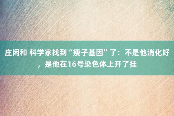 庄闲和 科学家找到“瘦子基因”了：不是他消化好，是他在16号染色体上开了挂