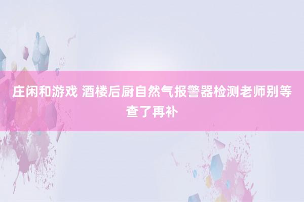庄闲和游戏 酒楼后厨自然气报警器检测老师别等查了再补