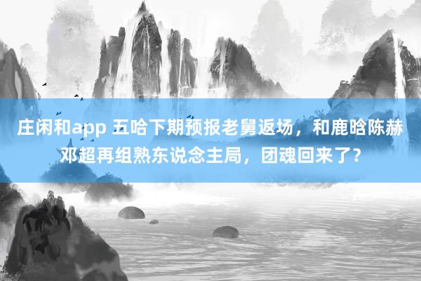 庄闲和app 五哈下期预报老舅返场，和鹿晗陈赫邓超再组熟东说念主局，团魂回来了？