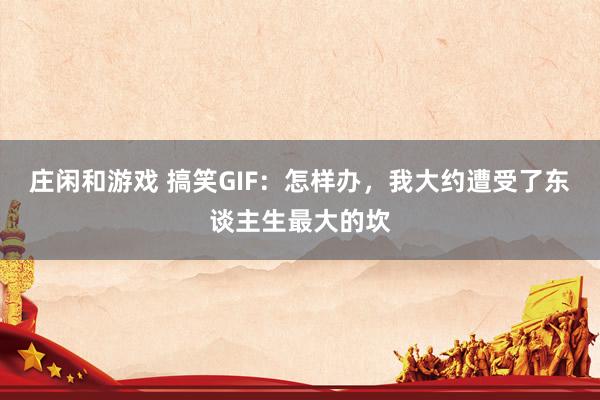 庄闲和游戏 搞笑GIF：怎样办，我大约遭受了东谈主生最大的坎