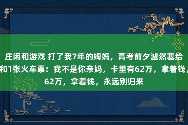庄闲和游戏 打了我7年的姆妈，高考前夕遽然塞给我1张银行卡和1张火车票：我不是你亲妈，卡里有62万，拿着钱，永远别归来