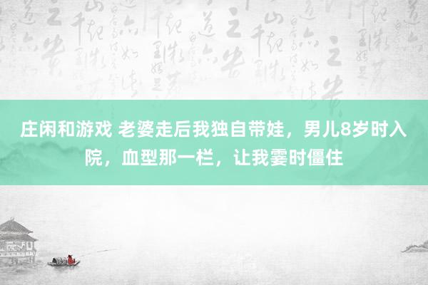 庄闲和游戏 老婆走后我独自带娃，男儿8岁时入院，血型那一栏，让我霎时僵住