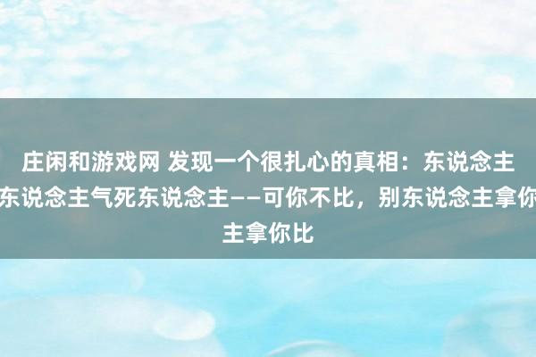 庄闲和游戏网 发现一个很扎心的真相：东说念主比东说念主气死东说念主——可你不比，别东说念主拿你比