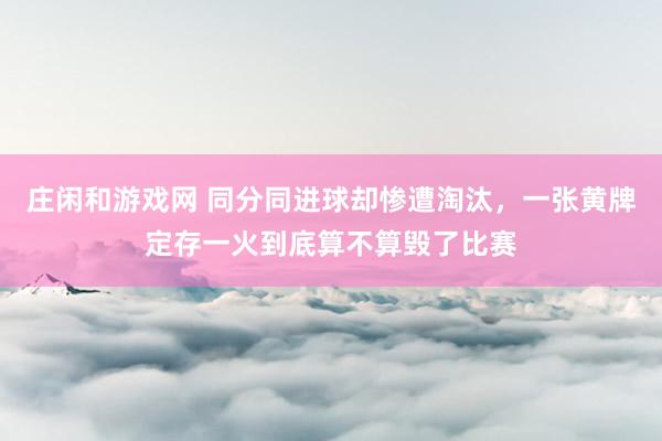 庄闲和游戏网 同分同进球却惨遭淘汰，一张黄牌定存一火到底算不算毁了比赛