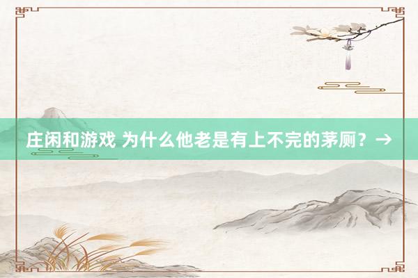 庄闲和游戏 为什么他老是有上不完的茅厕？→