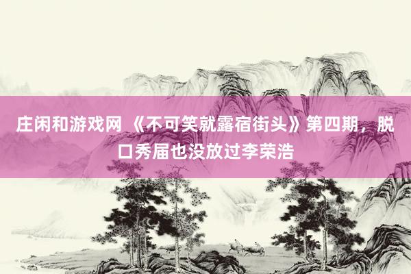 庄闲和游戏网 《不可笑就露宿街头》第四期，脱口秀届也没放过李荣浩