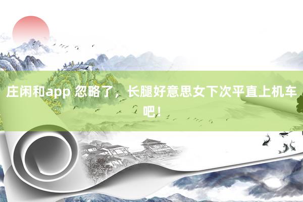 庄闲和app 忽略了，长腿好意思女下次平直上机车吧！