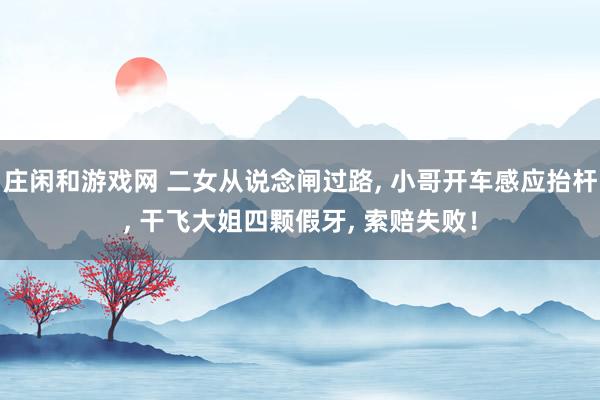 庄闲和游戏网 二女从说念闸过路， 小哥开车感应抬杆， 干飞大姐四颗假牙， 索赔失败！