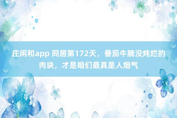 庄闲和app 同居第172天，番茄牛腩没炖烂的肉块，才是咱们最真是人烟气