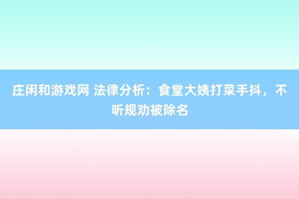庄闲和游戏网 法律分析：食堂大姨打菜手抖，不听规劝被除名