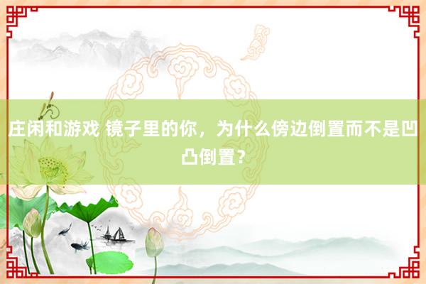 庄闲和游戏 镜子里的你，为什么傍边倒置而不是凹凸倒置？