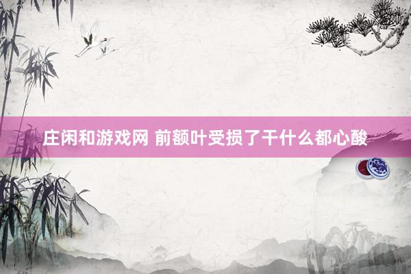 庄闲和游戏网 前额叶受损了干什么都心酸