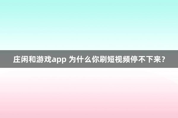 庄闲和游戏app 为什么你刷短视频停不下来？