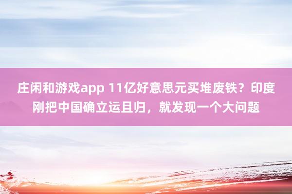庄闲和游戏app 11亿好意思元买堆废铁？印度刚把中国确立运且归，就发现一个大问题