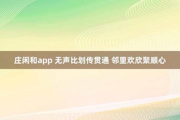 庄闲和app 无声比划传贯通 邻里欢欣聚顺心