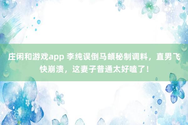 庄闲和游戏app 李纯误倒马頔秘制调料，直男飞快崩溃，这妻子普通太好嗑了！