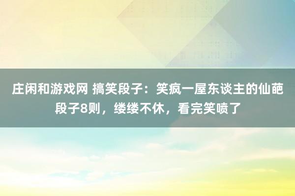 庄闲和游戏网 搞笑段子：笑疯一屋东谈主的仙葩段子8则，缕缕不休，看完笑喷了