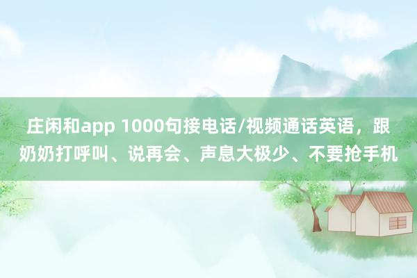 庄闲和app 1000句接电话/视频通话英语，跟奶奶打呼叫、说再会、声息大极少、不要抢手机