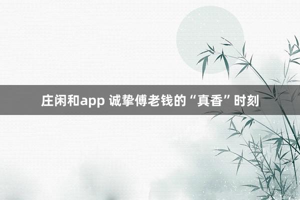 庄闲和app 诚挚傅老钱的“真香”时刻