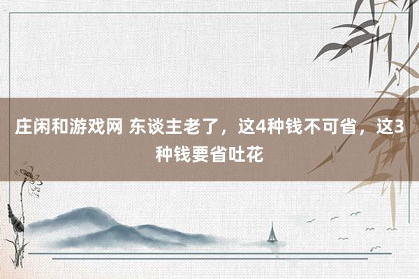 庄闲和游戏网 东谈主老了，这4种钱不可省，这3种钱要省吐花