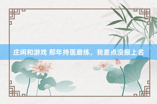 庄闲和游戏 那年持医磨练，我差点没报上名