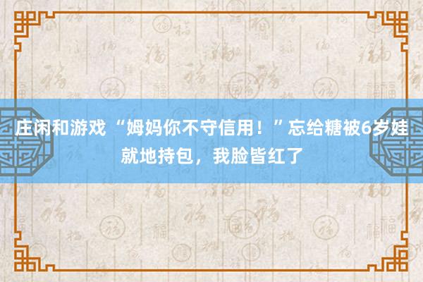 庄闲和游戏 “姆妈你不守信用！”忘给糖被6岁娃就地持包，我脸皆红了
