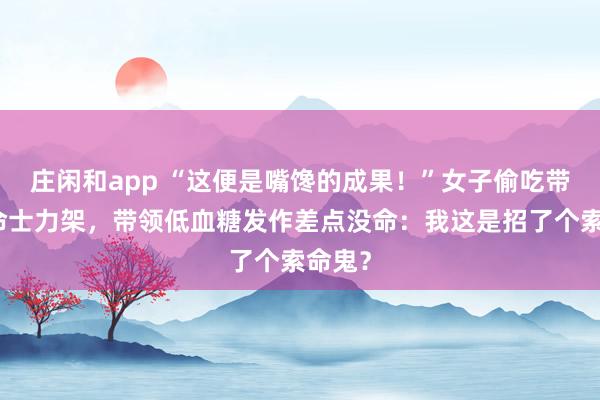 庄闲和app “这便是嘴馋的成果！”女子偷吃带领救命士力架，带领低血糖发作差点没命：我这是招了个索命鬼？