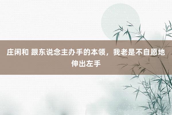 庄闲和 跟东说念主办手的本领，我老是不自愿地伸出左手