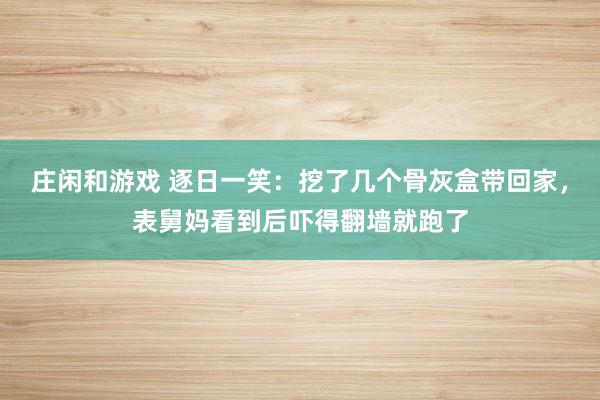 庄闲和游戏 逐日一笑：挖了几个骨灰盒带回家，表舅妈看到后吓得翻墙就跑了