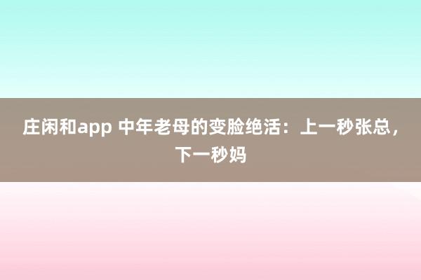 庄闲和app 中年老母的变脸绝活：上一秒张总，下一秒妈