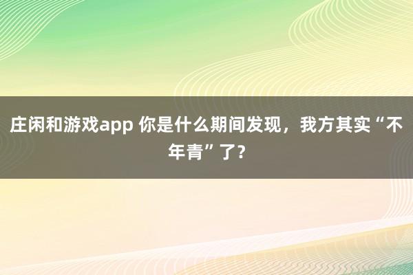 庄闲和游戏app 你是什么期间发现，我方其实“不年青”了？