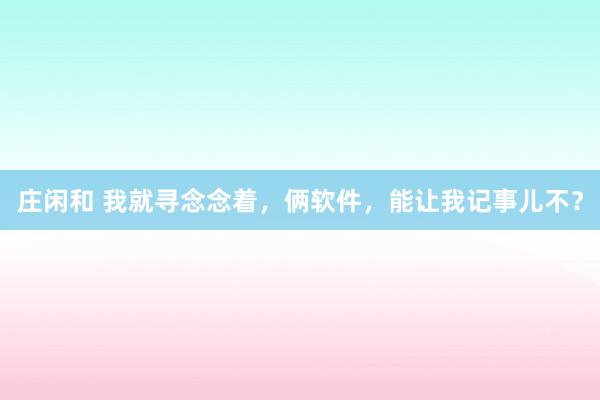 庄闲和 我就寻念念着，俩软件，能让我记事儿不？