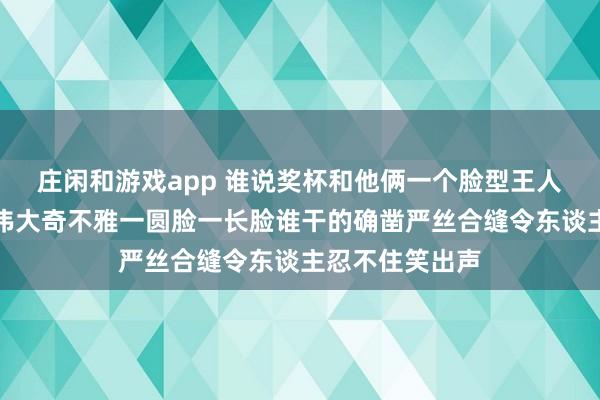 庄闲和游戏app 谁说奖杯和他俩一个脸型王人是网友发现的伟大奇不雅一圆脸一长脸谁干的确凿严丝合缝令东谈主忍不住笑出声