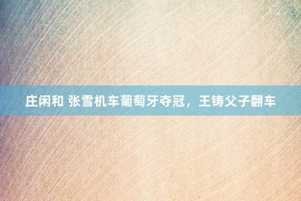庄闲和 张雪机车葡萄牙夺冠，王铸父子翻车